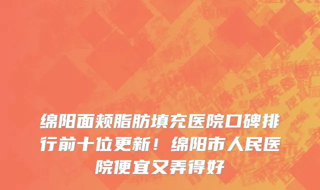 绵阳面颊脂肪填充医院口碑排行前十位更新！绵阳市人民医院便宜又弄得好