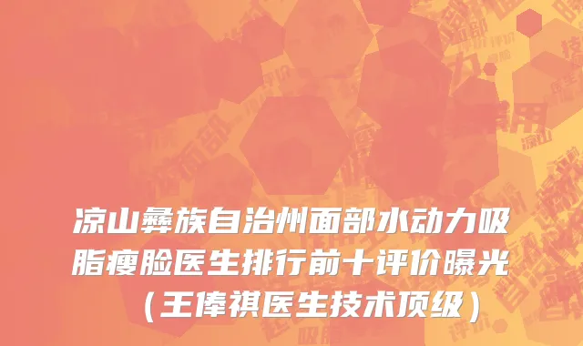 凉山彝族自治州面部水动力吸脂瘦脸医生排行前十评价曝光（王俸祺医生技术顶级）