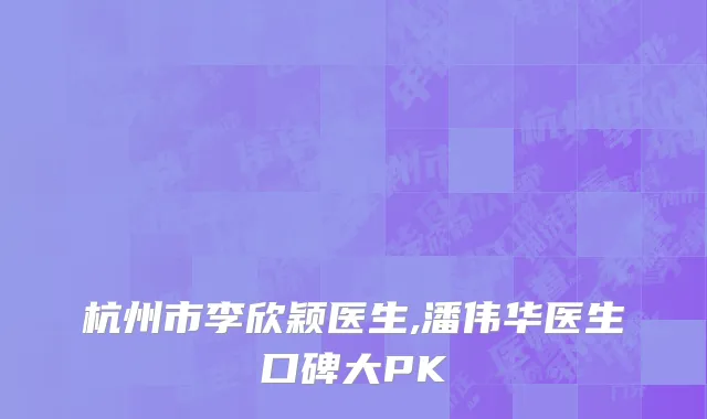 杭州市李欣颖医生,潘伟华医生口碑大PK