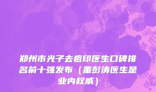 郑州市光子去痘印医生口碑排名前十强发布（董彭涛医生是业内权威）