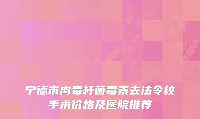 宁德市肉毒杆菌毒素去法令纹手术价格及医院推荐