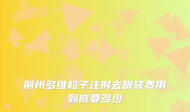 荆州多维粒子注射去眼袋费用到底要多少