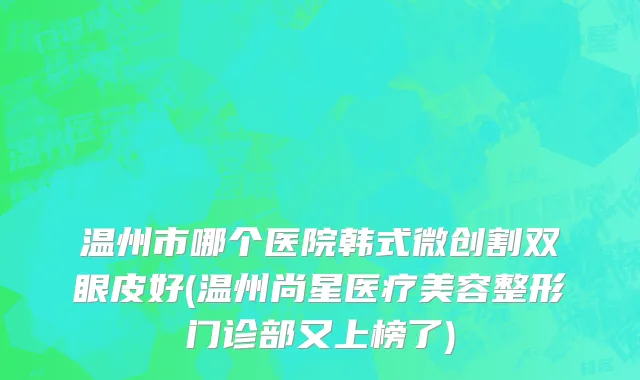 温州市哪个医院韩式微创割双眼皮好(温州尚星医疗美容整形门诊部又上榜了)