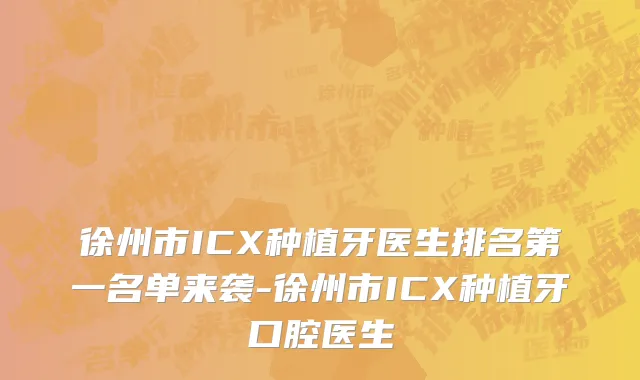 徐州市ICX种植牙医生排名第一名单来袭-徐州市ICX种植牙口腔医生