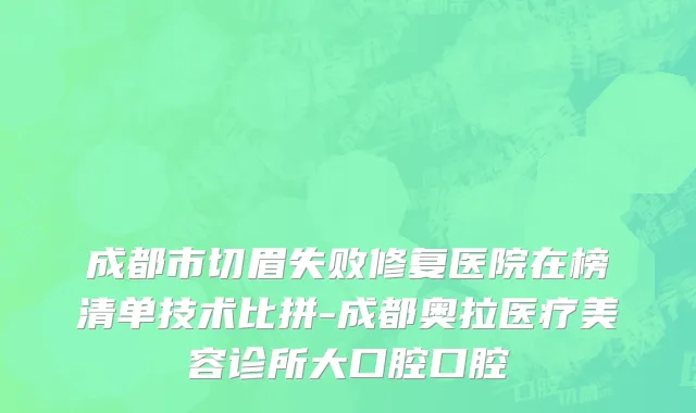 成都市切眉失败修复医院在榜清单技术比拼-成都奥拉医疗美容诊所大口腔口腔