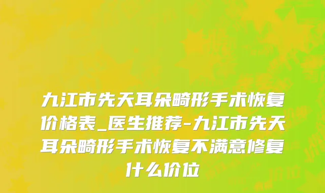 九江市先天耳朵畸形手术恢复价格表_医生推荐-九江市先天耳朵畸形手术恢复不满意修复什么价位