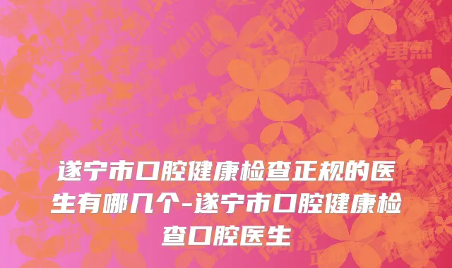 遂宁市口腔健康检查正规的医生有哪几个-遂宁市口腔健康检查口腔医生