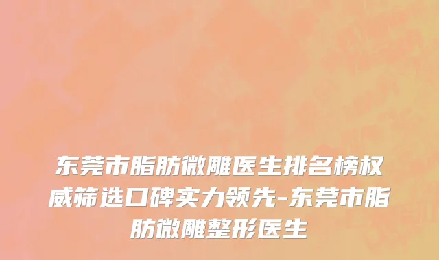 东莞市脂肪微雕医生排名榜权威筛选口碑实力领先-东莞市脂肪微雕整形医生