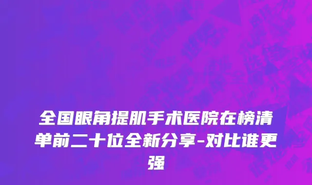 全国眼角提肌手术医院在榜清单前二十位全新分享-对比谁更强