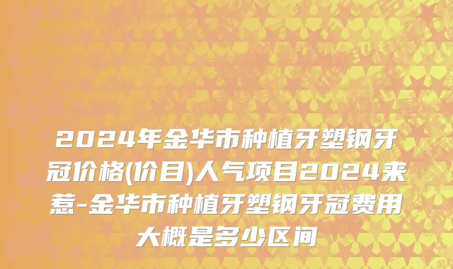 2024年金华市种植牙塑钢牙冠价格(价目)人气项目2024来惹-金华市种植牙塑钢牙冠费用大概是多少区间