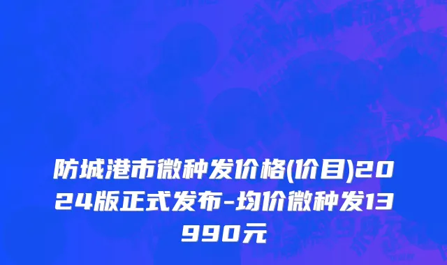 防城港市微种发价格(价目)2024版正式发布-均价微种发13990元