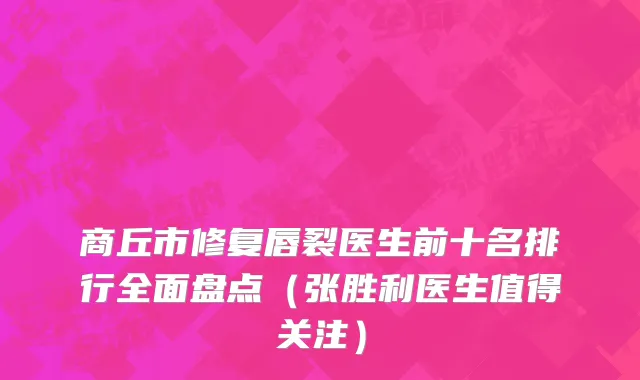 商丘市修复唇裂医生前十名排行全面盘点（张胜利医生值得关注）