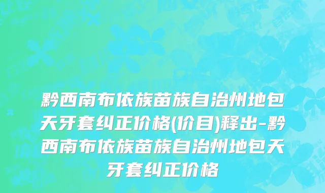 黔西南布依族苗族自治州地包天牙套纠正价格(价目)释出-黔西南布依族苗族自治州地包天牙套纠正价格