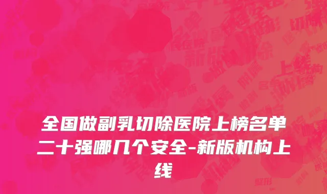 全国做副乳切除医院上榜名单二十强哪几个安全-新版机构上线