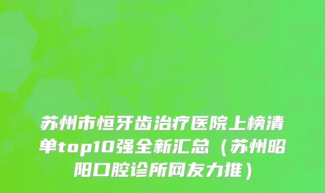苏州市恒牙齿治疗医院上榜清单top10强全新汇总（苏州昭阳口腔诊所网友力推）