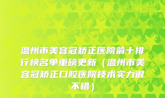 温州市美容冠矫正医院前十排行榜名单重磅更新（温州市美容冠矫正口腔医院技术实力很不错）