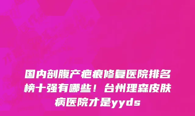 国内剖腹产疤痕修复医院排名榜十强有哪些!台州理森皮肤病医院才是yyds