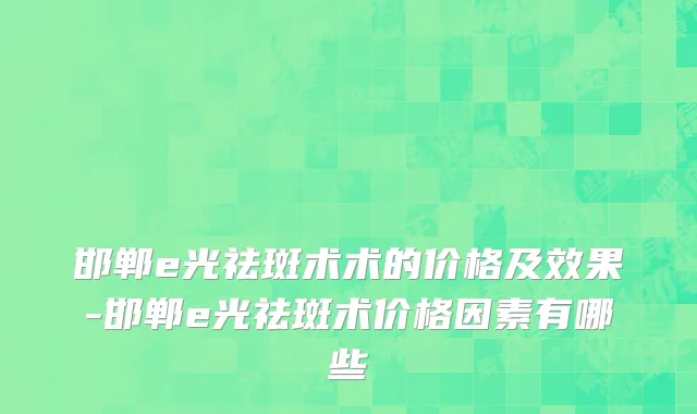 邯郸e光祛斑术术的价格及效果-邯郸e光祛斑术价格因素有哪些