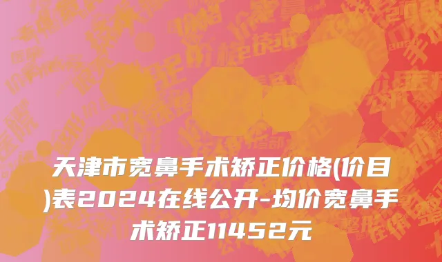 天津市宽鼻手术矫正价格(价目)表2024在线公开-均价宽鼻手术矫正11452元