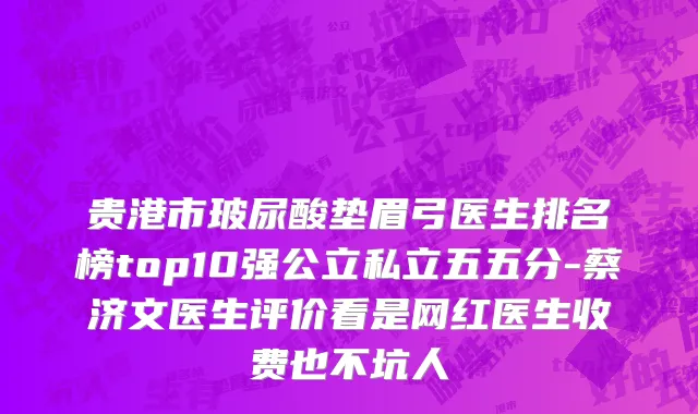 贵港市玻尿酸垫眉弓医生排名榜top10强公立私立五五分-蔡济文医生评价看是网红医生收费也不坑人