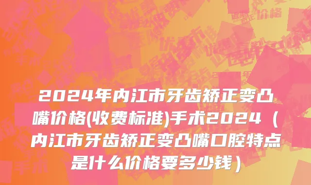 2024年内江市牙齿矫正变凸嘴价格(收费标准)手术2024（内江市牙齿矫正变凸嘴口腔特点是什么价格要多少钱）