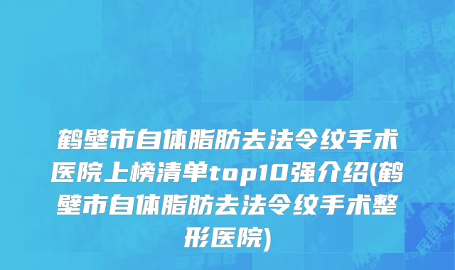 鹤壁市自体脂肪去法令纹手术医院上榜清单top10强介绍(鹤壁市自体脂肪去法令纹手术整形医院)