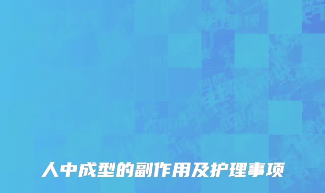 人中成型的副作用及护理事项
