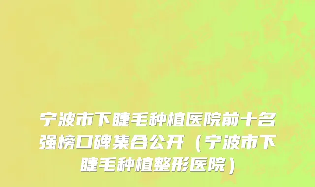 宁波市下睫毛种植医院前十名强榜口碑集合公开（宁波市下睫毛种植整形医院）