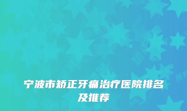 宁波市矫正牙痛治疗医院排名及推荐