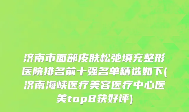 济南市面部皮肤松弛填充整形医院排名前十强名单精选如下(济南海峡医疗美容医疗中心医美top8获好评)