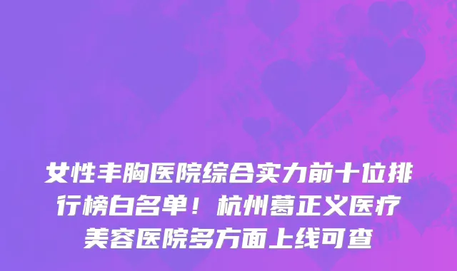 女性丰胸医院综合实力前十位排行榜白名单!杭州葛正义医疗美容医院多方面上线可查