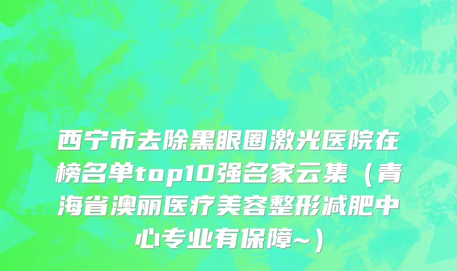 西宁市去除黑眼圈激光医院在榜名单top10强名家云集（青海省澳丽医疗美容整形减肥中心专业有保障~）