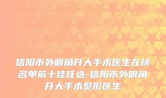 信阳市外眼角开大手术医生在榜名单前十佳任选-信阳市外眼角开大手术整形医生