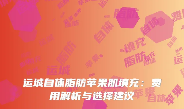 运城自体脂肪苹果肌填充：费用解析与选择建议