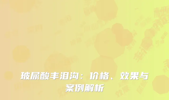 玻尿酸丰泪沟：价格、效果与案例解析
