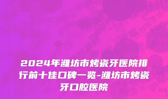 2024年潍坊市烤瓷牙医院排行前十佳口碑一览-潍坊市烤瓷牙口腔医院