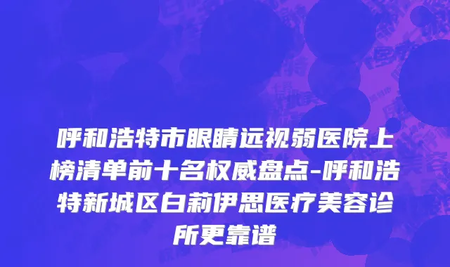 呼和浩特市眼睛远视弱医院上榜清单前十名权威盘点-呼和浩特新城区白莉伊思医疗美容诊所更靠谱