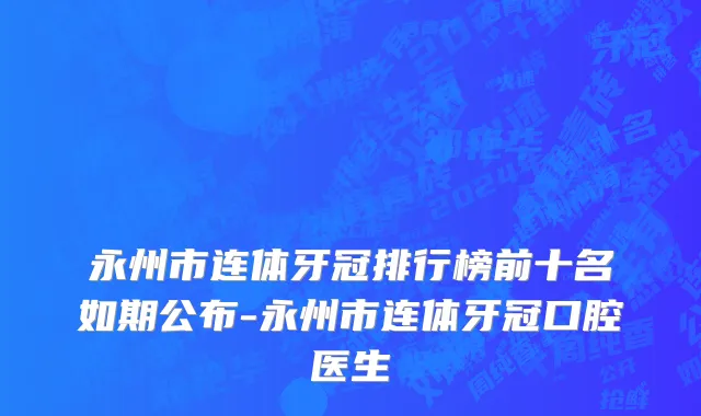 永州市连体牙冠排行榜前十名如期公布-永州市连体牙冠口腔医生