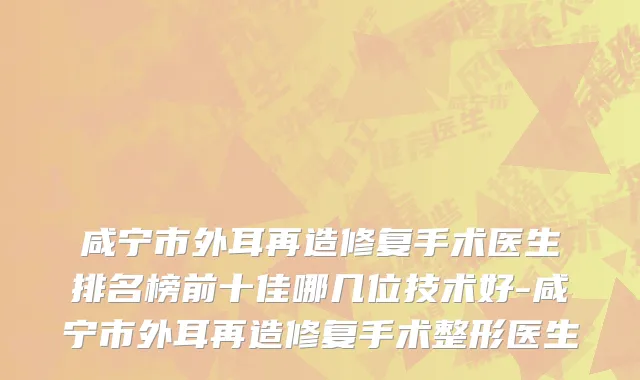 咸宁市外耳再造修复手术医生排名榜前十佳哪几位技术好-咸宁市外耳再造修复手术整形医生