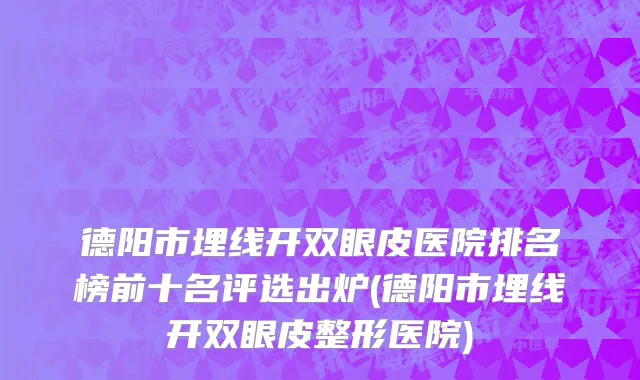 德阳市埋线开双眼皮医院排名榜前十名评选出炉(德阳市埋线开双眼皮整形医院)