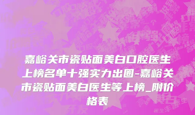 嘉峪关市瓷贴面美白口腔医生上榜名单十强实力出圈-嘉峪关市瓷贴面美白医生等上榜_附价格表