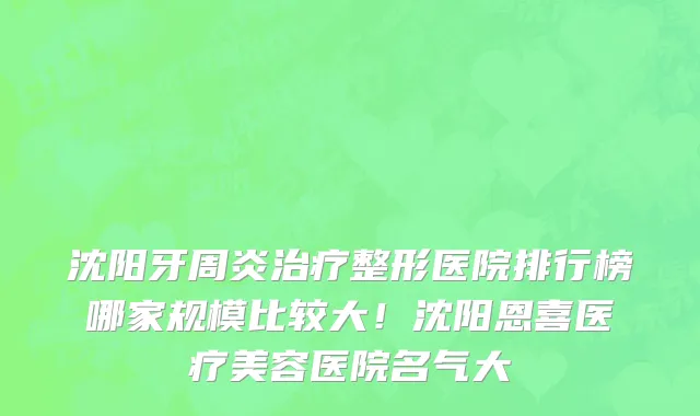 沈阳牙周炎治疗整形医院排行榜哪家规模比较大!沈阳恩喜医疗美容医院名气大