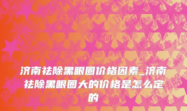 济南祛除黑眼圈价格因素_济南祛除黑眼圈大的价格是怎么定的