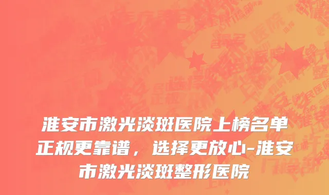 淮安市激光淡斑医院上榜名单正规更靠谱，选择更放心-淮安市激光淡斑整形医院