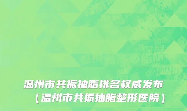 温州市共振抽脂排名权威发布（温州市共振抽脂整形医院）