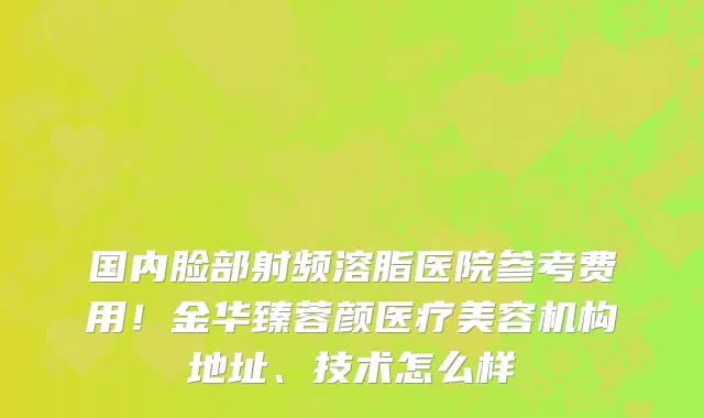 国内脸部射频溶脂医院参考费用！金华臻蓉颜医疗美容机构地址、技术怎么样
