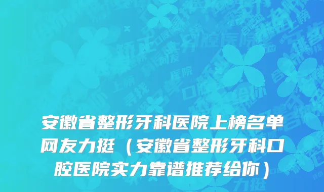 安徽省整形牙科医院上榜名单网友力挺（安徽省整形牙科口腔医院实力靠谱推荐给你）
