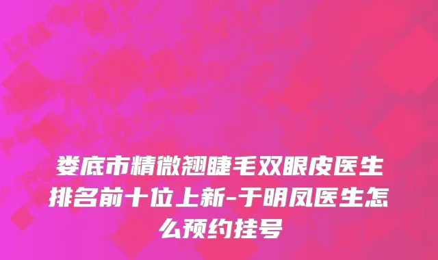 娄底市精微翘睫毛双眼皮医生排名前十位上新-于明凤医生怎么预约挂号