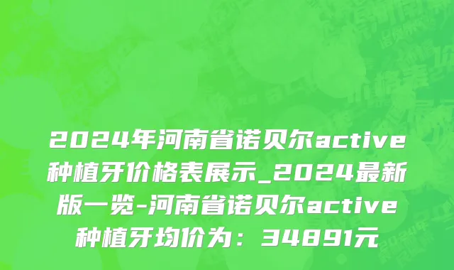 2024年河南省诺贝尔active种植牙价格表展示_2024最新版一览-河南省诺贝尔active种植牙均价为：34891元