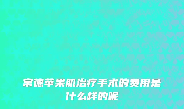 常德苹果肌治疗手术的费用是什么样的呢